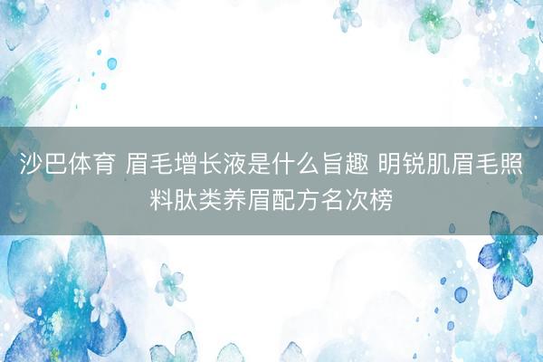 沙巴体育 眉毛增长液是什么旨趣 明锐肌眉毛照料肽类养眉配方名次榜