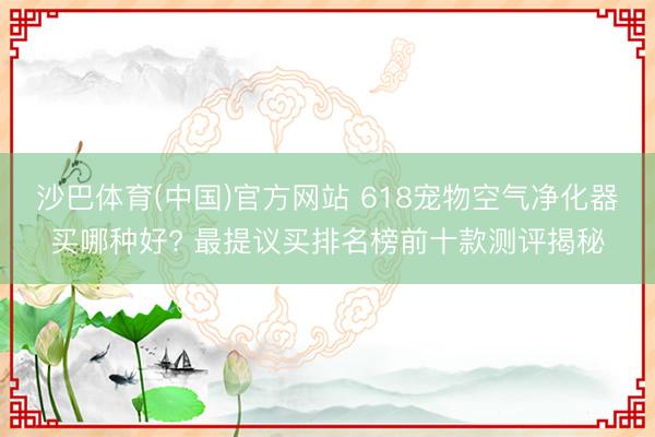 沙巴体育(中国)官方网站 618宠物空气净化器买哪种好? 最提议买排名榜前十款测评揭秘