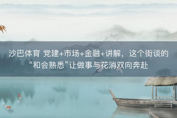 沙巴体育 党建+市场+金融+讲解，这个街谈的“和会熟悉”让做事与花消双向奔赴