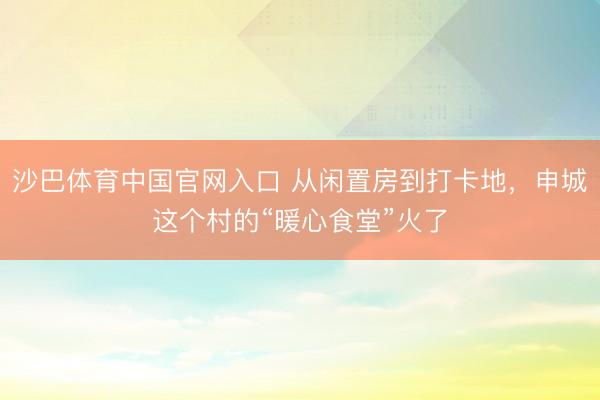 沙巴体育中国官网入口 从闲置房到打卡地，申城这个村的“暖心食堂”火了