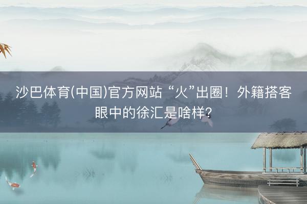 沙巴体育(中国)官方网站 “火”出圈！外籍搭客眼中的徐汇是啥样？