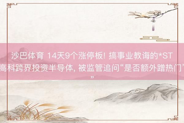 沙巴体育 14天9个涨停板! 搞事业教诲的*ST高科跨界投资半导体， 被监管追问“是否额外蹭热门”