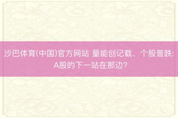 沙巴体育(中国)官方网站 量能创记载、个股普跌: A股的下一站在那边?