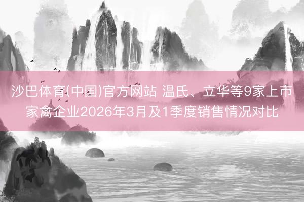 沙巴体育(中国)官方网站 温氏、立华等9家上市家禽企业2026年3月及1季度销售情况对比