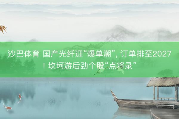 沙巴体育 国产光纤迎“爆单潮”， 订单排至2027! 坎坷游后劲个股“点将录”