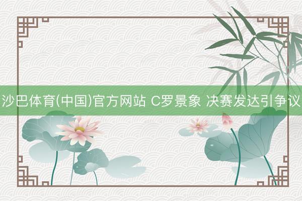 沙巴体育(中国)官方网站 C罗景象 决赛发达引争议
