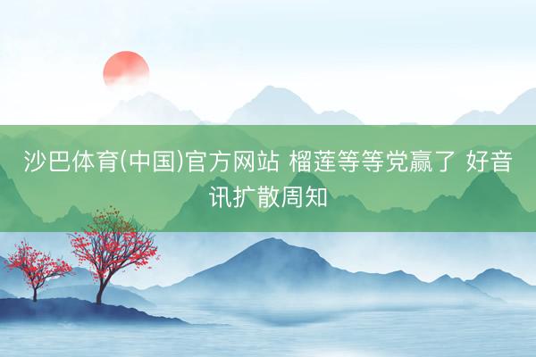 沙巴体育(中国)官方网站 榴莲等等党赢了 好音讯扩散周知