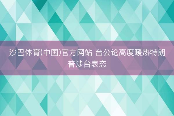 沙巴体育(中国)官方网站 台公论高度暖热特朗普涉台表态