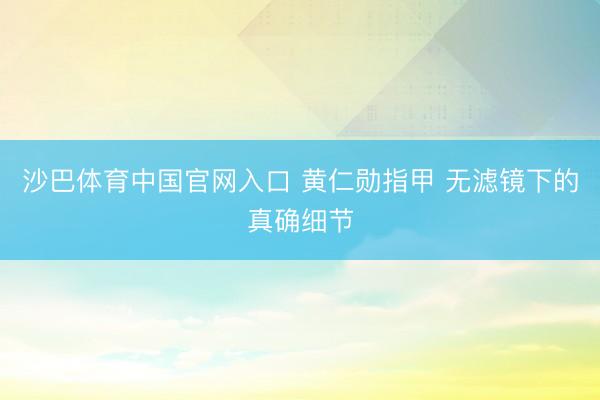 沙巴体育中国官网入口 黄仁勋指甲 无滤镜下的真确细节