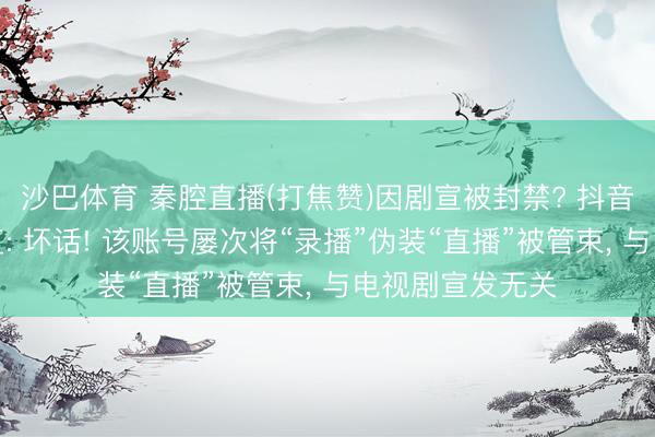 沙巴体育 秦腔直播(打焦赞)因剧宣被封禁? 抖音副总裁李亮恢复: 坏话! 该账号屡次将“录播”伪装“直播”被管束， 与电视剧宣发无关