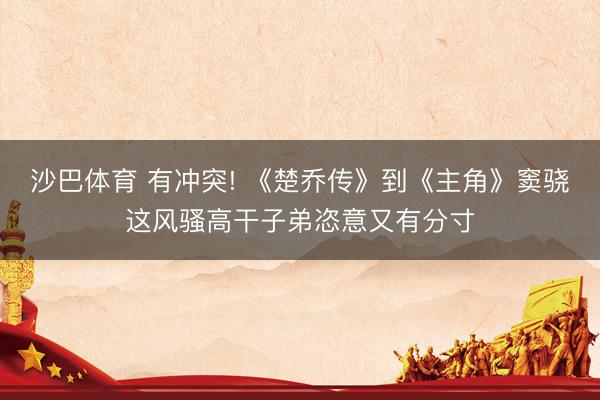 沙巴体育 有冲突! 《楚乔传》到《主角》窦骁这风骚高干子弟恣意又有分寸