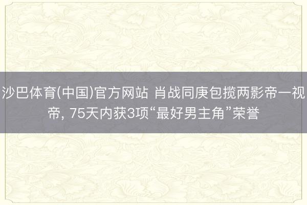 沙巴体育(中国)官方网站 肖战同庚包揽两影帝一视帝, 75天内获3项“最好男主角”荣誉
