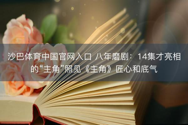 沙巴体育中国官网入口 八年磨剧：14集才亮相的“主角”照见《主角》匠心和底气