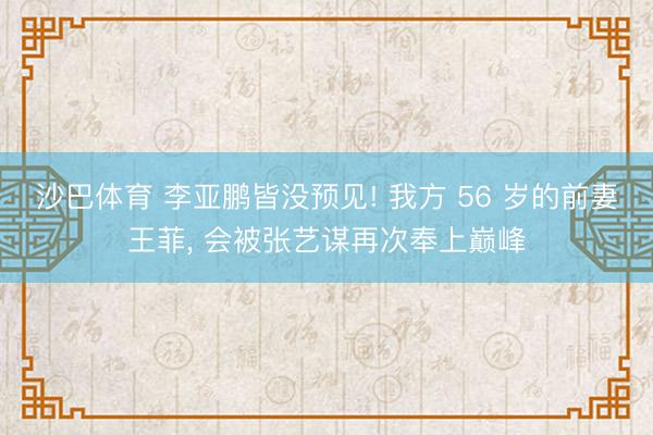 沙巴体育 李亚鹏皆没预见! 我方 56 岁的前妻王菲， 会被张艺谋再次奉上巅峰