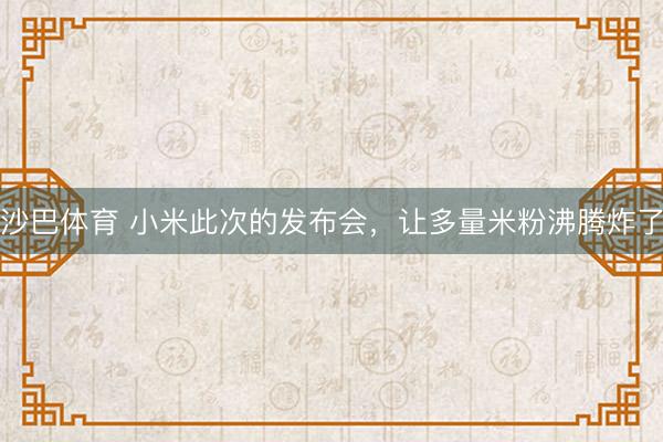 沙巴体育 小米此次的发布会，让多量米粉沸腾炸了
