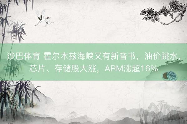 沙巴体育 霍尔木兹海峡又有新音书，油价跳水，芯片、存储股大涨，ARM涨超16%