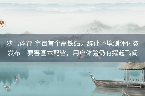沙巴体育 宇宙首个高铁站无辞让环境测评讨教发布：要害基本配皆，用户体验仍有擢起飞间