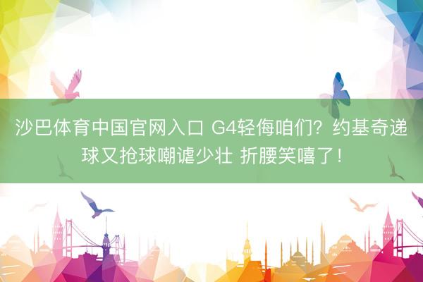 沙巴体育中国官网入口 G4轻侮咱们？约基奇递球又抢球嘲谑少壮 折腰笑嘻了！