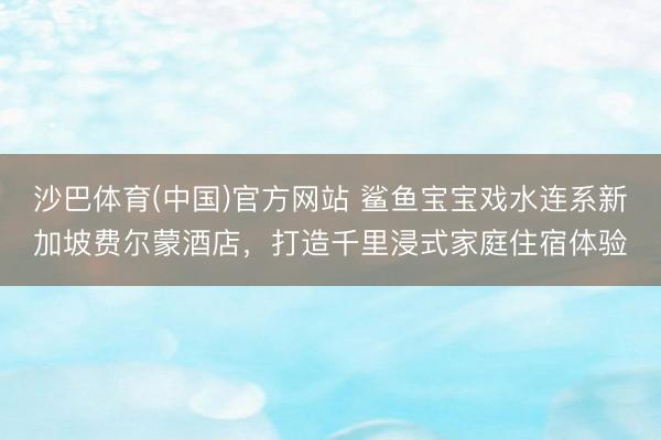 沙巴体育(中国)官方网站 鲨鱼宝宝戏水连系新加坡费尔蒙酒店，打造千里浸式家庭住宿体验