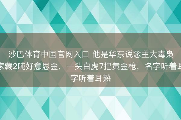沙巴体育中国官网入口 他是华东说念主大毒枭：家藏2吨好意思金，一头白虎7把黄金枪，名字听着耳熟