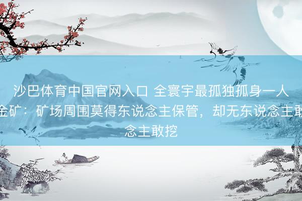 沙巴体育中国官网入口 全寰宇最孤独孤身一人的金矿：矿场周围莫得东说念主保管，却无东说念主敢挖