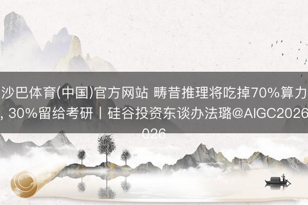沙巴体育(中国)官方网站 畴昔推理将吃掉70%算力， 30%留给考研丨硅谷投资东谈办法璐@AIGC2026