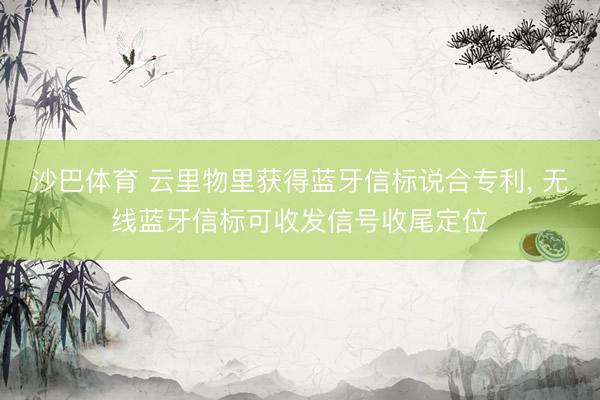 沙巴体育 云里物里获得蓝牙信标说合专利， 无线蓝牙信标可收发信号收尾定位