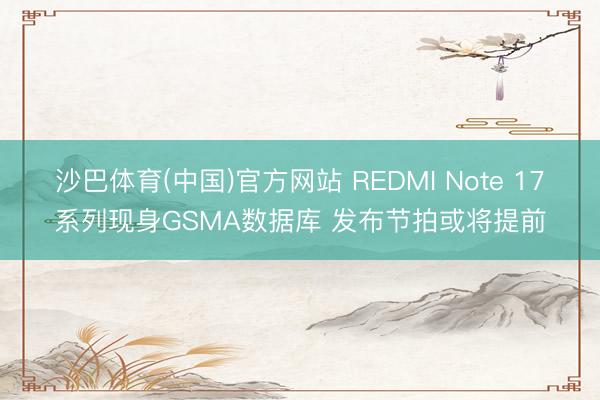 沙巴体育(中国)官方网站 REDMI Note 17系列现身GSMA数据库 发布节拍或将提前