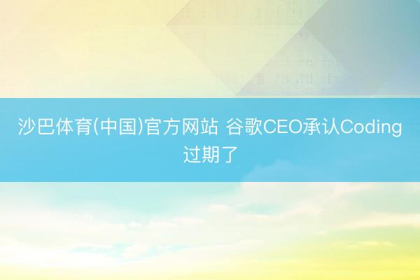 沙巴体育(中国)官方网站 谷歌CEO承认Coding过期了