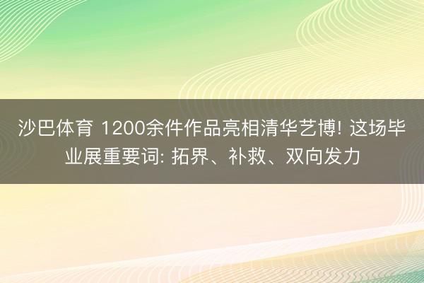 沙巴体育 1200余件作品亮相清华艺博! 这场毕业展重要词: 拓界、补救、双向发力