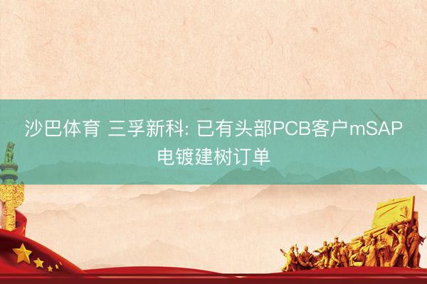 沙巴体育 三孚新科: 已有头部PCB客户mSAP电镀建树订单