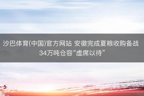 沙巴体育(中国)官方网站 安徽完成夏粮收购备战 34万吨仓容“虚席以待”