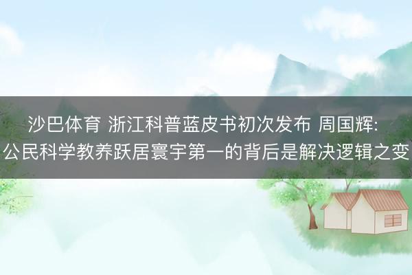 沙巴体育 浙江科普蓝皮书初次发布 周国辉: 公民科学教养跃居寰宇第一的背后是解决逻辑之变