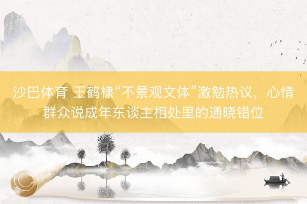 沙巴体育 王鹤棣“不景观文体”激勉热议，心情群众说成年东谈主相处里的通晓错位