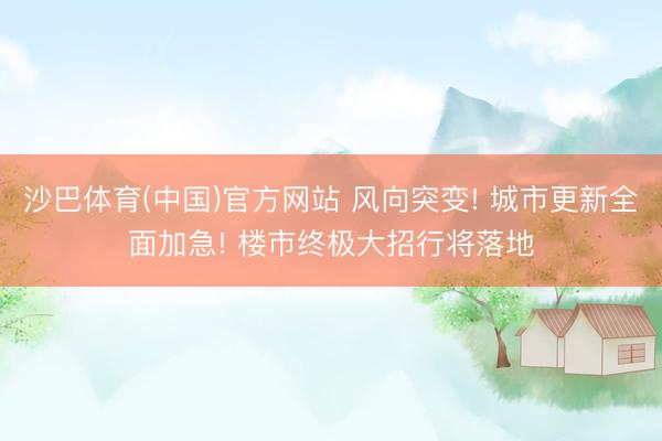 沙巴体育(中国)官方网站 风向突变! 城市更新全面加急! 楼市终极大招行将落地