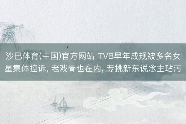 沙巴体育(中国)官方网站 TVB早年成规被多名女星集体控诉， 老戏骨也在内， 专挑新东说念主玷污