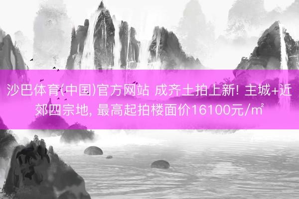 沙巴体育(中国)官方网站 成齐土拍上新! 主城+近郊四宗地， 最高起拍楼面价16100元/㎡