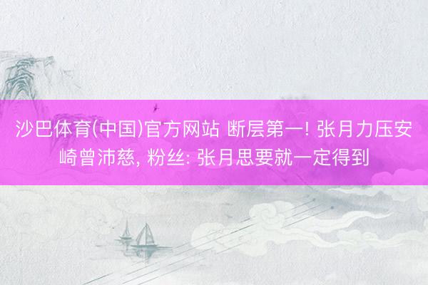 沙巴体育(中国)官方网站 断层第一! 张月力压安崎曾沛慈， 粉丝: 张月思要就一定得到