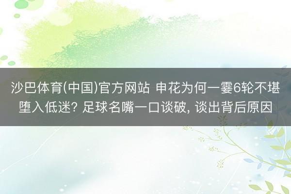 沙巴体育(中国)官方网站 申花为何一霎6轮不堪堕入低迷? 足球名嘴一口谈破， 谈出背后原因