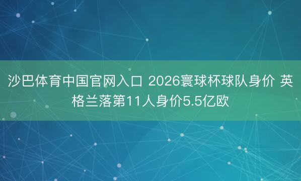 沙巴体育中国官网入口 2026寰球杯球队身价 英格兰落第11人身价5.5亿欧