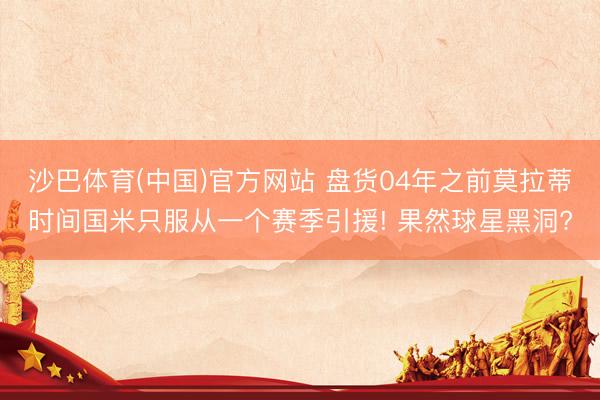 沙巴体育(中国)官方网站 盘货04年之前莫拉蒂时间国米只服从一个赛季引援! 果然球星黑洞?