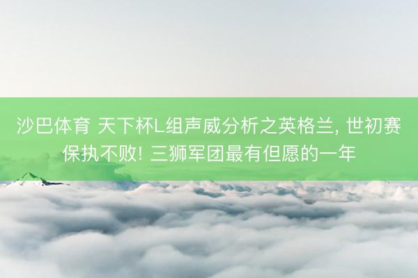 沙巴体育 天下杯L组声威分析之英格兰， 世初赛保执不败! 三狮军团最有但愿的一年