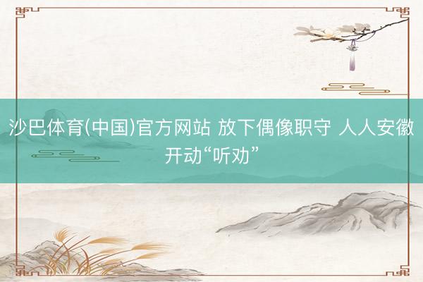 沙巴体育(中国)官方网站 放下偶像职守 人人安徽开动“听劝”