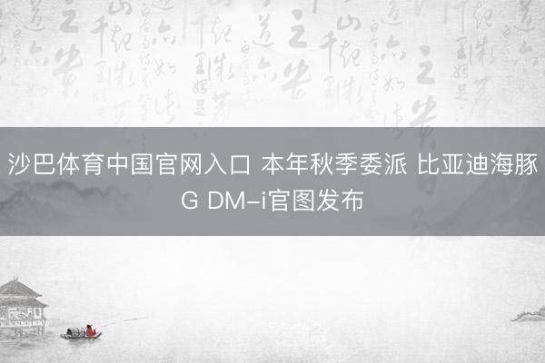沙巴体育中国官网入口 本年秋季委派 比亚迪海豚G DM-i官图发布