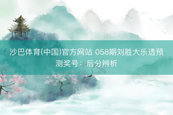 沙巴体育(中国)官方网站 058期刘胜大乐透预测奖号：后分辨析