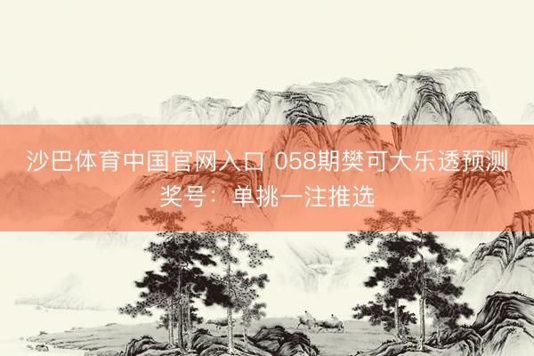 沙巴体育中国官网入口 058期樊可大乐透预测奖号：单挑一注推选