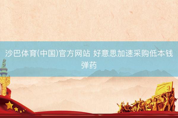 沙巴体育(中国)官方网站 好意思加速采购低本钱弹药