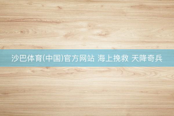 沙巴体育(中国)官方网站 海上挽救 天降奇兵