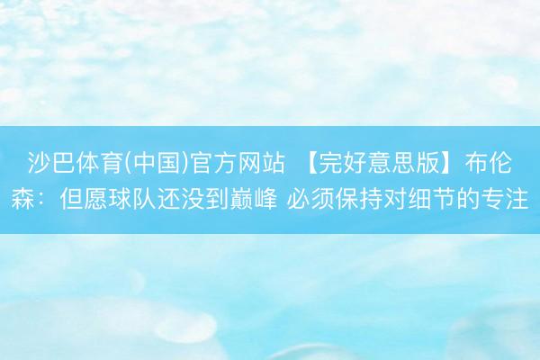 沙巴体育(中国)官方网站 【完好意思版】布伦森：但愿球队还没到巅峰 必须保持对细节的专注