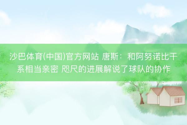 沙巴体育(中国)官方网站 唐斯：和阿努诺比干系相当亲密 咫尺的进展解说了球队的协作